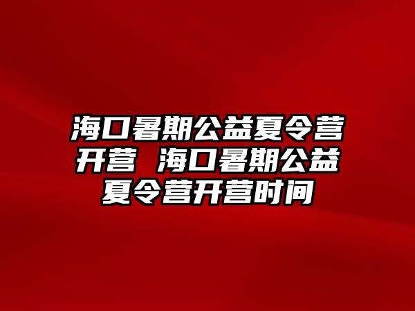 海口暑期公益夏令營開營 海口暑期公益夏令營開營時間