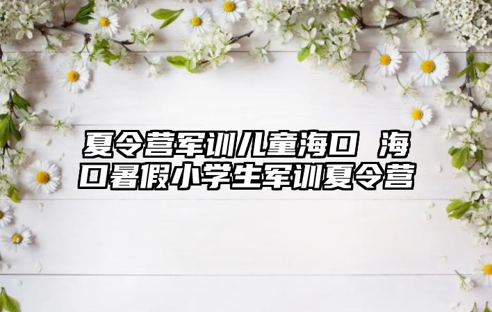 夏令營軍訓(xùn)兒童海口 ?？谑罴傩W(xué)生軍訓(xùn)夏令營