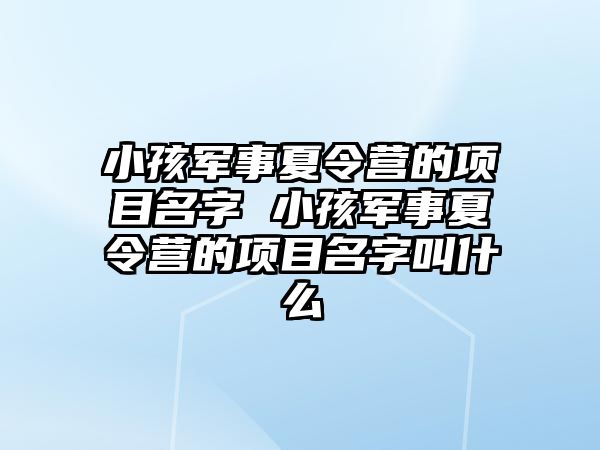 小孩軍事夏令營的項目名字 小孩軍事夏令營的項目名字叫什么