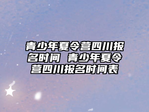 青少年夏令營四川報名時間 青少年夏令營四川報名時間表