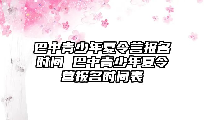 巴中青少年夏令營報名時間 巴中青少年夏令營報名時間表