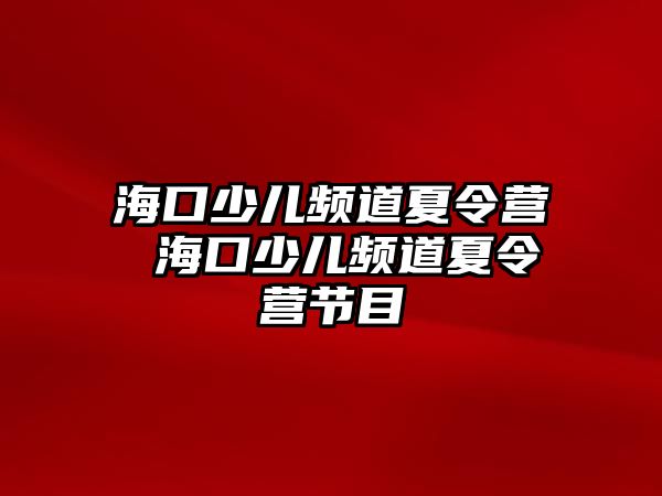 海口少兒頻道夏令營 海口少兒頻道夏令營節(jié)目