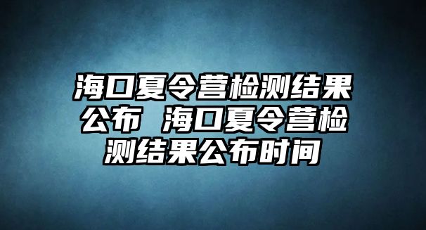 海口夏令營檢測結果公布 海口夏令營檢測結果公布時間