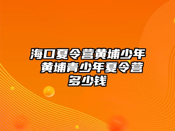 海口夏令營黃埔少年 黃埔青少年夏令營多少錢