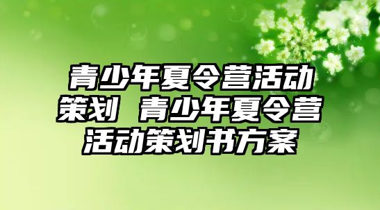 青少年夏令營活動(dòng)策劃 青少年夏令營活動(dòng)策劃書方案