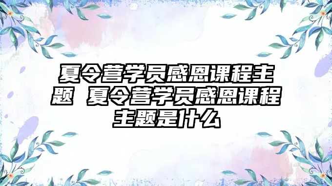 夏令營(yíng)學(xué)員感恩課程主題 夏令營(yíng)學(xué)員感恩課程主題是什么