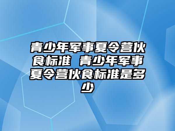 青少年軍事夏令營伙食標準 青少年軍事夏令營伙食標準是多少