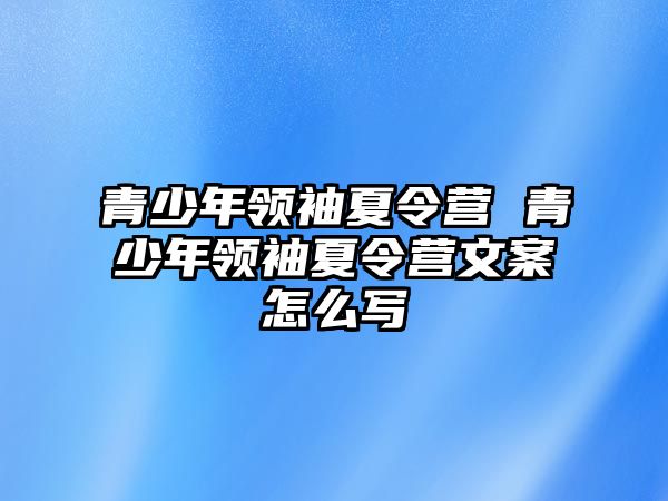 青少年領袖夏令營 青少年領袖夏令營文案怎么寫