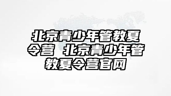 北京青少年管教夏令營 北京青少年管教夏令營官網