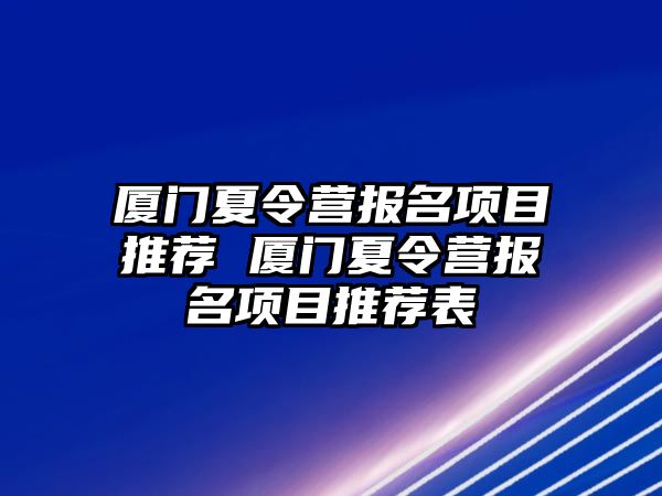 廈門夏令營報名項目推薦 廈門夏令營報名項目推薦表