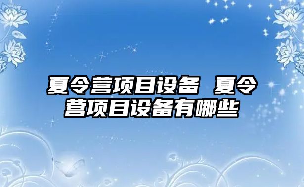 夏令營(yíng)項(xiàng)目設(shè)備 夏令營(yíng)項(xiàng)目設(shè)備有哪些