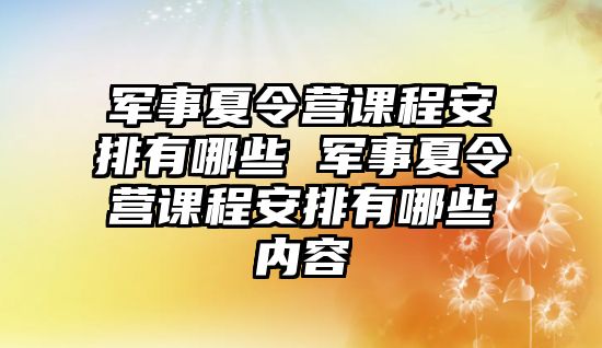 軍事夏令營課程安排有哪些 軍事夏令營課程安排有哪些內容