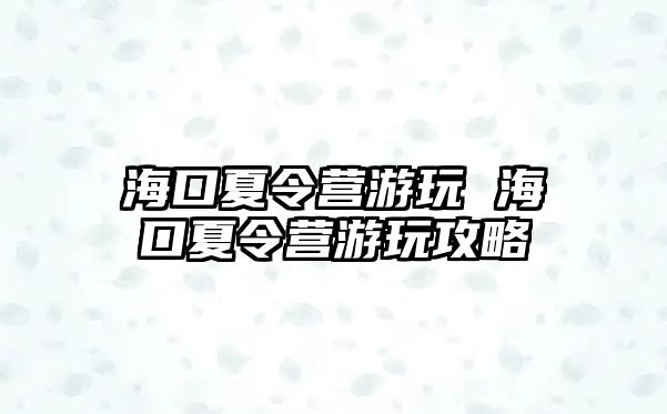 海口夏令營游玩 海口夏令營游玩攻略