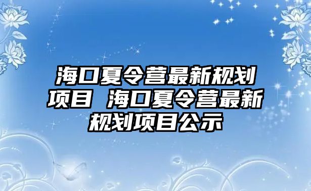 ?？谙牧顮I最新規劃項目 海口夏令營最新規劃項目公示