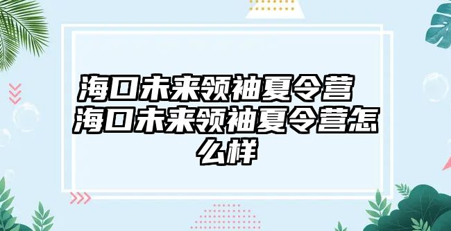 ?？谖磥眍I袖夏令營 海口未來領袖夏令營怎么樣