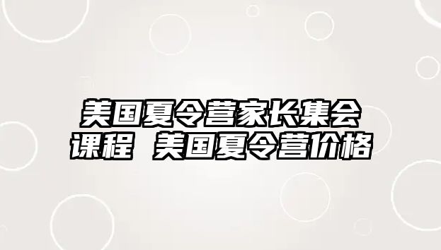 美國(guó)夏令營(yíng)家長(zhǎng)集會(huì)課程 美國(guó)夏令營(yíng)價(jià)格