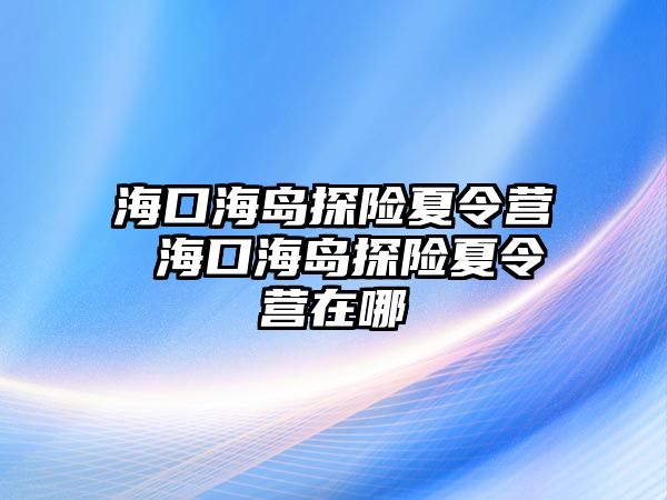 海口海島探險(xiǎn)夏令營(yíng) 海口海島探險(xiǎn)夏令營(yíng)在哪