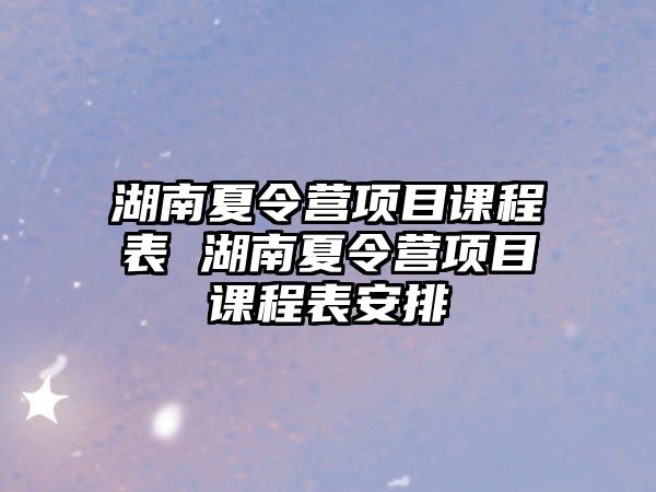 湖南夏令營項目課程表 湖南夏令營項目課程表安排