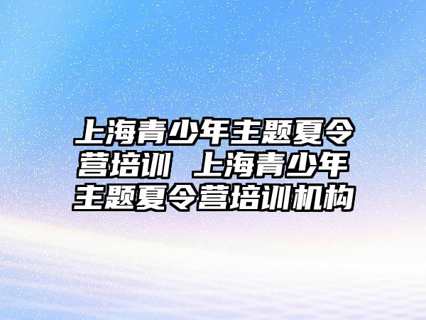 上海青少年主題夏令營培訓(xùn) 上海青少年主題夏令營培訓(xùn)機構(gòu)