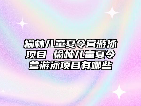 榆林兒童夏令營游泳項目 榆林兒童夏令營游泳項目有哪些