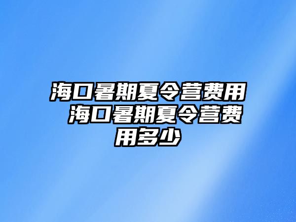 海口暑期夏令營費用 海口暑期夏令營費用多少