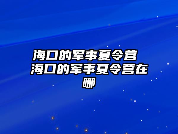 海口的軍事夏令營 海口的軍事夏令營在哪