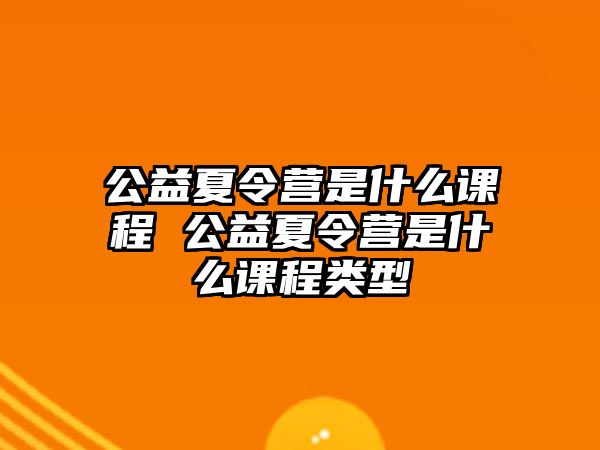 公益夏令營(yíng)是什么課程 公益夏令營(yíng)是什么課程類(lèi)型