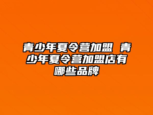 青少年夏令營加盟 青少年夏令營加盟店有哪些品牌