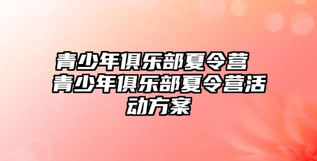 青少年俱樂部夏令營 青少年俱樂部夏令營活動方案