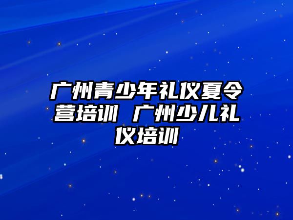 廣州青少年禮儀夏令營培訓 廣州少兒禮儀培訓