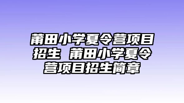 莆田小學夏令營項目招生 莆田小學夏令營項目招生簡章