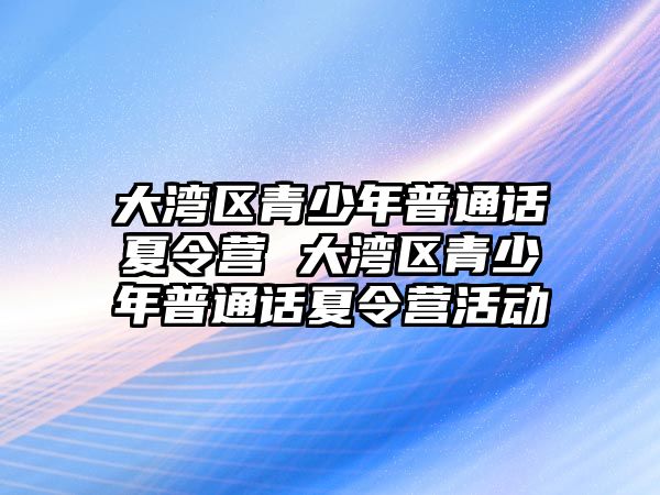 大灣區青少年普通話夏令營 大灣區青少年普通話夏令營活動