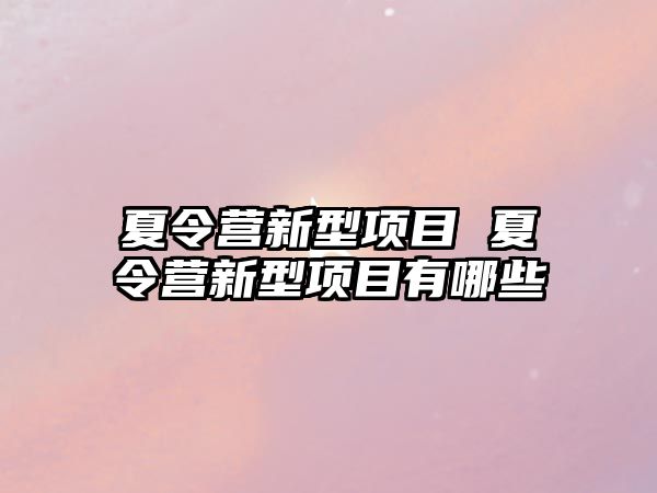 夏令營(yíng)新型項(xiàng)目 夏令營(yíng)新型項(xiàng)目有哪些