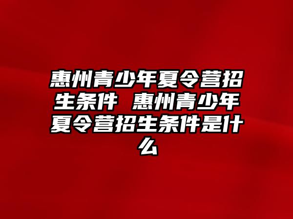 惠州青少年夏令營招生條件 惠州青少年夏令營招生條件是什么