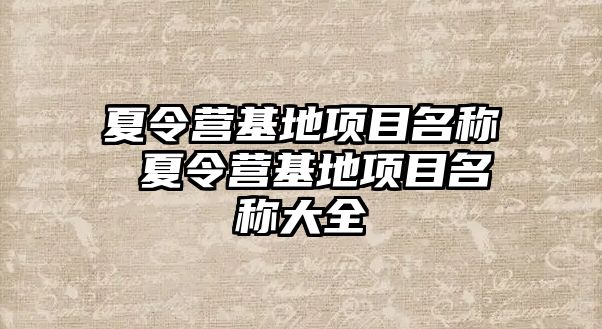 夏令營(yíng)基地項(xiàng)目名稱 夏令營(yíng)基地項(xiàng)目名稱大全