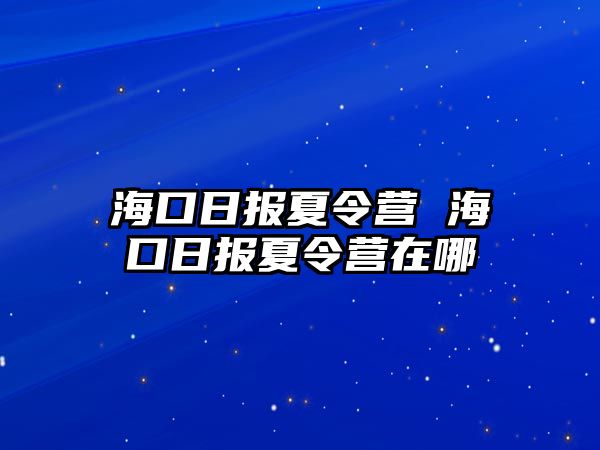 海口日報夏令營 ?？谌請笙牧顮I在哪