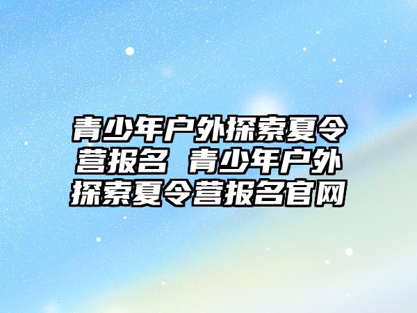 青少年戶外探索夏令營報名 青少年戶外探索夏令營報名官網