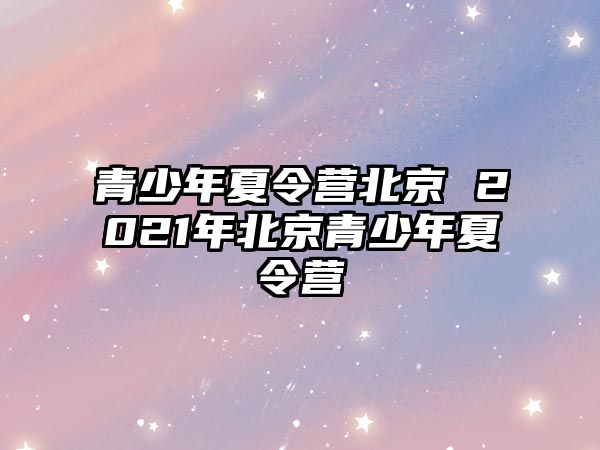 青少年夏令營北京 2021年北京青少年夏令營