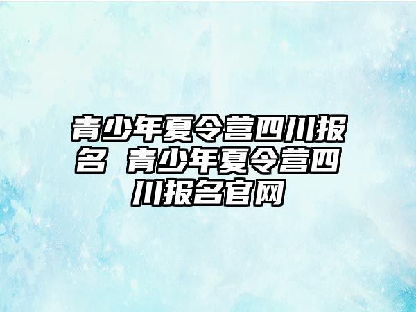 青少年夏令營四川報名 青少年夏令營四川報名官網(wǎng)