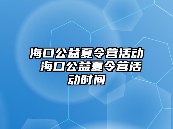 ?？诠嫦牧顮I活動(dòng) 海口公益夏令營活動(dòng)時(shí)間