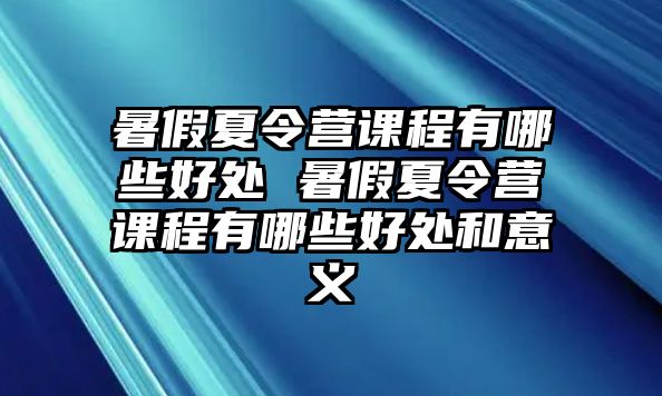 暑假夏令營課程有哪些好處 暑假夏令營課程有哪些好處和意義