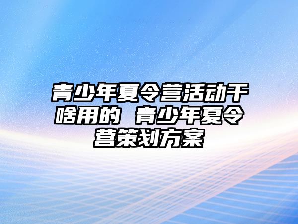 青少年夏令營活動干啥用的 青少年夏令營策劃方案