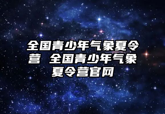 全國青少年氣象夏令營 全國青少年氣象夏令營官網(wǎng)