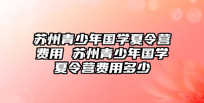 蘇州青少年國學夏令營費用 蘇州青少年國學夏令營費用多少