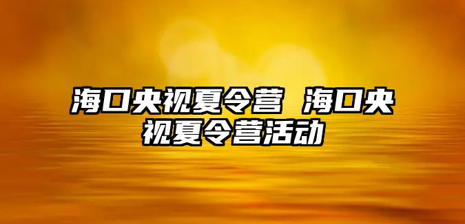 海口央視夏令營 海口央視夏令營活動