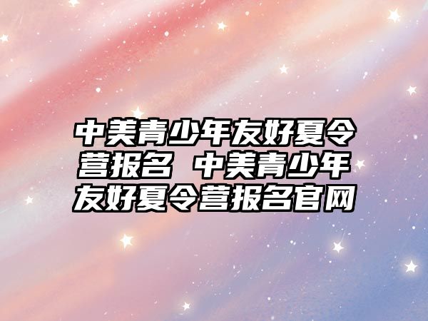 中美青少年友好夏令營報名 中美青少年友好夏令營報名官網