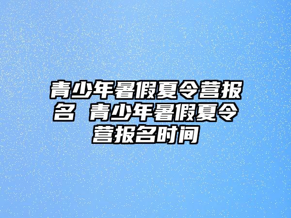 青少年暑假夏令營(yíng)報(bào)名 青少年暑假夏令營(yíng)報(bào)名時(shí)間