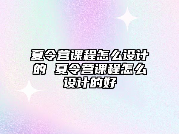 夏令營(yíng)課程怎么設(shè)計(jì)的 夏令營(yíng)課程怎么設(shè)計(jì)的好