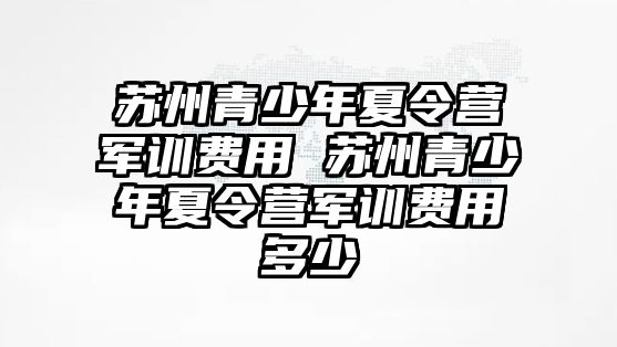 蘇州青少年夏令營軍訓費用 蘇州青少年夏令營軍訓費用多少