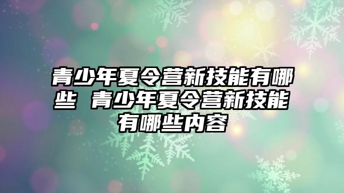 青少年夏令營新技能有哪些 青少年夏令營新技能有哪些內(nèi)容